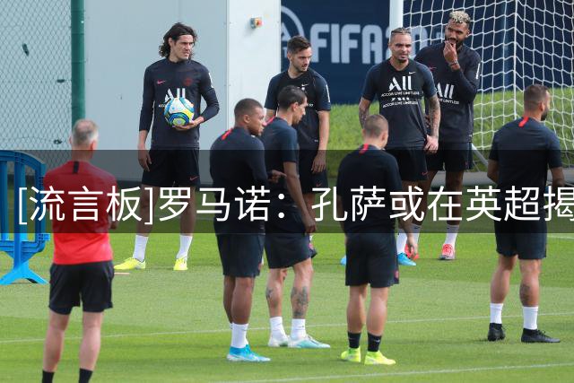 [流言板]罗马诺：孔萨或在英超揭幕战前亮相；阿森纳还会继续买人